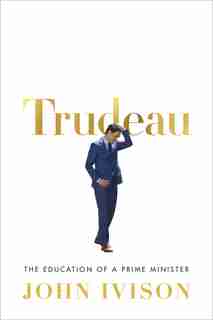 Trudeau: The Education Of A Prime Minister by John Ivison