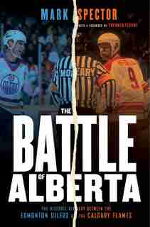 The Battle Of Alberta: The Historic Rivalry Between The Edmonton Oilers And The Calgary Flames by Mark Spector