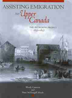 Assisting Emigration to Upper Canada: The Petworth Project, 1832-1837 by Wendy Cameron