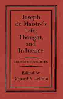 Joseph de Maistre's Life, Thought, and Influence: Selected Studies by Richard A. Lebrun
