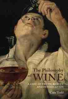 The Philosophy of Wine: A Case of Truth, Beauty, and Intoxication by Cain Todd