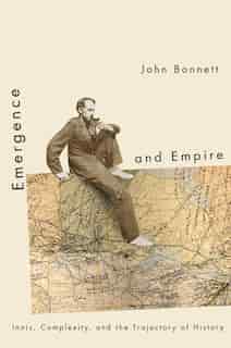 Emergence and Empire: Innis, Complexity, and the Trajectory of History by John Bonnett