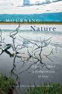 Mourning Nature: Hope at the Heart of Ecological Loss and Grief by Ashlee Cunsolo
