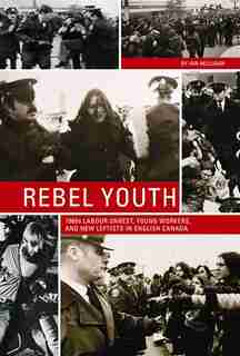 Rebel Youth: 1960s Labour Unrest, Young Workers, and New Leftists in English Canada by Ian Milligan