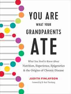 You Are What Your Grandparents Ate: What You Need To Know About Nutrition, Experience, Epigenetics And The Origins Of Chronic Disease by Judith Finlayson