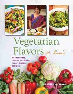 Vegetarian Flavors With Alamelu: Wholesome, Indian Inspired, Plant-based Recipes by Alamelu Vairavan