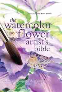 The Watercolor Flower Artist's Bible: An Essential Reference For The Practicing Artist by Claire Brown