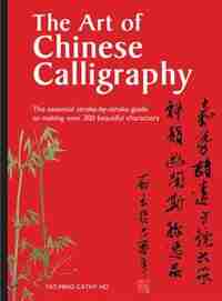 The Art Of Chinese Calligraphy: The Essential Stroke-by-stroke Guide To Making Over 300 Beautiful Characters by Yat-ming Cathy Ho
