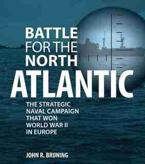 Battle For The North Atlantic: The Strategic Naval Campaign That Won World War Ii In Europe by John Bruning