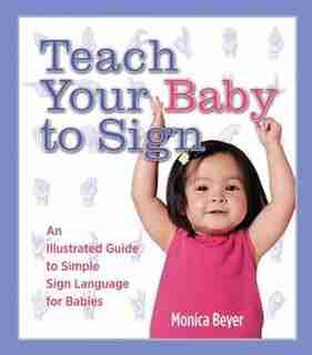Teach Your Baby To Sign: An Illustrated Guide To Simple Sign Language For Babies by Monica Beyer