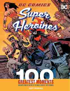 Dc Comics Super Heroines: 100 Greatest Moments: Highlights From The History Of The World's Greatest Super Heroines by Comics Dc