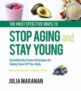 100 Most Effective Ways To Stop Aging And Stay Young: Scientifically Proven Strategies For Taking Years Off Your Body by Julia Maranan