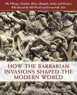 How The Barbarian Invasions Shaped The Modern World: The Vikings, Vandals, Huns, Mongols, Goths, And Tartars Who Razed The Old World And Formed The New by Thomas J. Craughwell