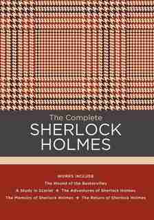 The Complete Sherlock Holmes: Works Include: The Hound Of The Baskervilles; A Study In Scarlet; The Adventures Of Sherlock Holmes by Sir Arthur Conan Doyle