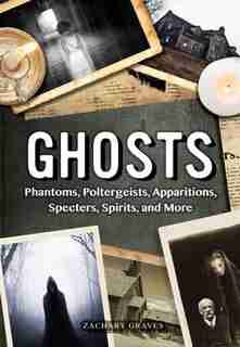Ghosts: Phantoms, Poltergeists, Apparitions, Specters, Spirits, And More by Zachary Graves