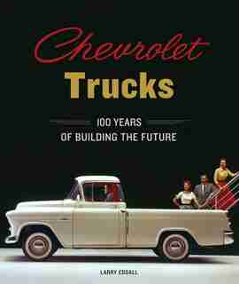 Chevrolet Trucks: 100 Years Of Building The Future by Larry Edsall
