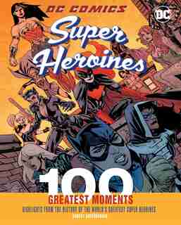 Dc Comics Super Heroines: 100 Greatest Moments: Highlights From The History Of The World's Greatest Super Heroines by Robert Greenberger