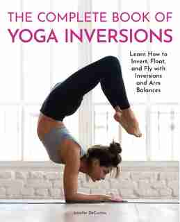 The Complete Book Of Yoga Inversions: Learn How To Invert, Float, And Fly With Inversions And Arm Balances by Jennifer Decurtins