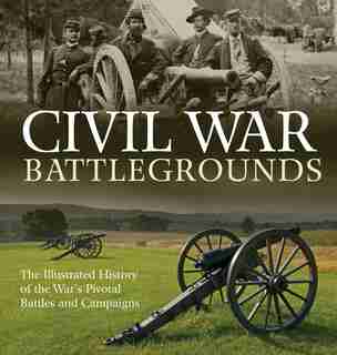 Civil War Battlegrounds: The Illustrated History Of The War's Pivotal Battles And Campaigns by Richard Sauers