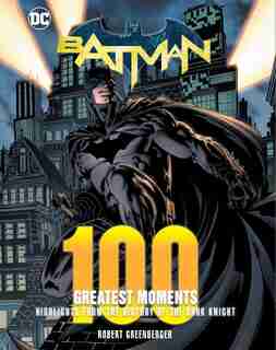 Batman: 100 Greatest Moments: Highlights From The History Of The Dark Knight by Robert Greenberger