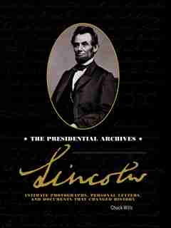 Lincoln: The Presidential Archives - Intimate Photographs, Personal Letters, And Documents That Changed Hist by Chuck Wills