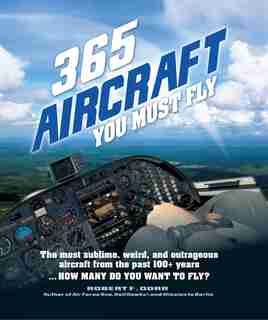 365 Aircraft You Must Fly: The Most Sublime, Weird, And Outrageous Aircraft From The Past 100+ Years ... How Many Do You Want by Robert F. Dorr