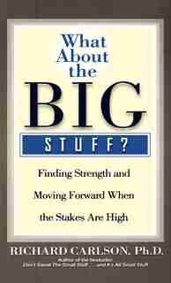 What About The Big Stuff?: Finding Strength And Moving Forward When The Stakes Are High by Richard Carlson