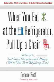 When You Eat At The Refrigerator, Pull Up A Chair: 50 Ways To Feel Thin, Gorgeous, And Happy (when You Feel Anything But) by Geneen Roth