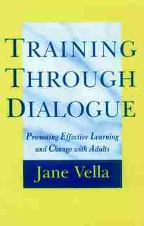 Training Through Dialogue: Promoting Effective Learning and Change with Adults by Jane Vella