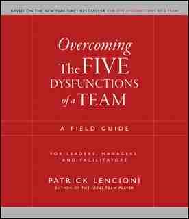 Overcoming the Five Dysfunctions of a Team: A Field Guide for Leaders, Managers, and Facilitators by Patrick M. Lencioni