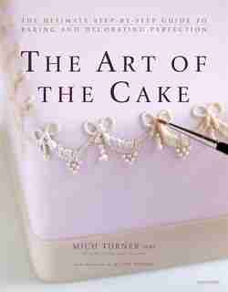 The Art Of The Cake: The Ultimate Step-by-step Guide To Baking And Decorating Perfection by Mich Turner