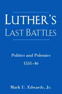 Luther's Last Battles: Politics And Polemics 1531-46 by Mark U. Edwards