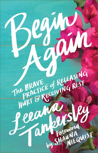 BEGIN AGAIN: The Brave Practice of Releasing Hurt and Receiving Rest by Leeana Tankersley, Leeana