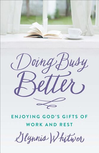 DOING BUSY BETTER: Enjoying Gods Gifts of Work and Rest by Glynnis Whitwer