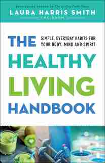 The HEALTHY LIVING HANDBOOK: Simple, Everyday Habits for Your Body, Mind and Spirit by Laura Harris Smith, Laura Harris