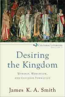 Desiring the Kingdom: Worship, Worldview, and Cultural Formation by James K. A. Smith, James K. A.