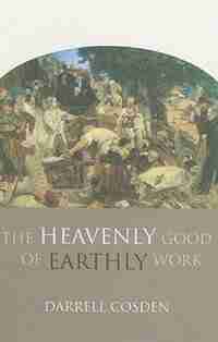 The Heavenly Good of Earthly Work by Darrell Cosden