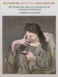 Reckoning with the Imagination: Wittgenstein and the Aesthetics of Literary Experience by Charles Altieri