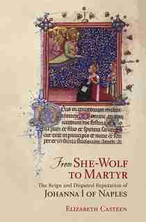 From She-Wolf to Martyr: The Reign and Disputed Reputation of Johanna I of Naples by Elizabeth Casteen