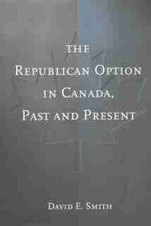The Republican Option in Canada, Past and Present by David E. Smith