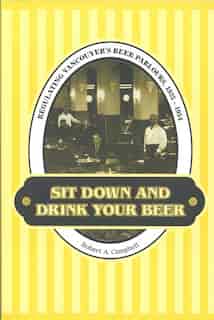 Sit Down and Drink your Beer: Regulating Vancouver's Beer Parlours, 1925-1954 by Robert A. Campbell