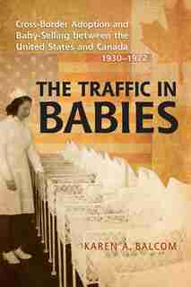 The Traffic in Babies: Cross-Border Adoption and Baby-Selling between the United States and Canada, 1930-1972 by Karen Balcom