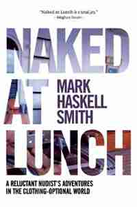 Naked At Lunch: A Reluctant Nudist's Adventures In The Clothing-optional World by Mark Haskell Smith