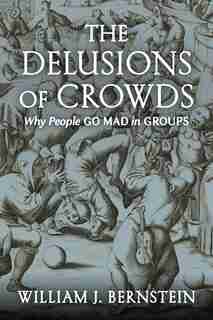 The Delusions Of Crowds: Why People Go Mad In Groups de William J. Bernstein