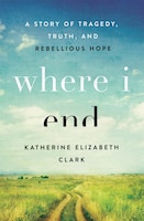 WHERE I END: A Story of Tragedy, Truth, and Rebellious Hope