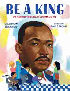 Be A King: Dr. Martin Luther King Jr.'s Dream And You by Carole Boston Weatherford