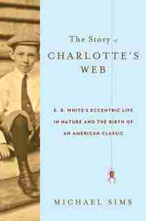 The Story Of Charlotte's Web: E. B. White's Eccentric Life In Nature And The Birth Of An American Classic de Michael Sims