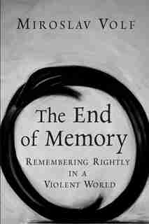 The End of Memory: Remembering Rightly In A Violent World by Miroslav Volf