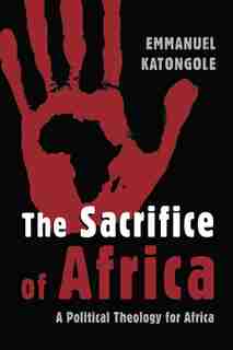 The Sacrifice of Africa: A Political Theology for Africa by Emmanuel Katongole