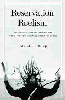 Reservation Reelism: Redfacing, Visual Sovereignty, and Representations of Native Americans in Film by Michelle H. Raheja